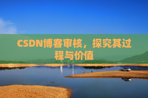CSDN博客审核,探究其过程与价值 CSDN博客审核,探究其过程与价值