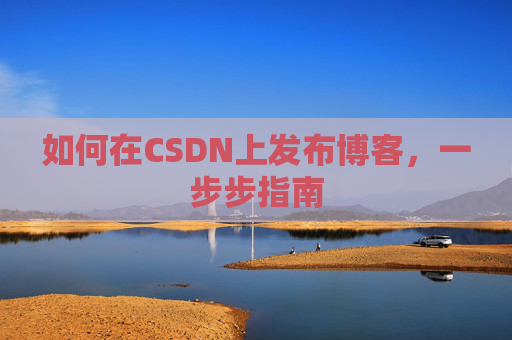如何在CSDN上发布博客,一步步指南